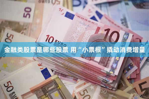金融类股票是哪些股票 用“小票根”撬动消费增量