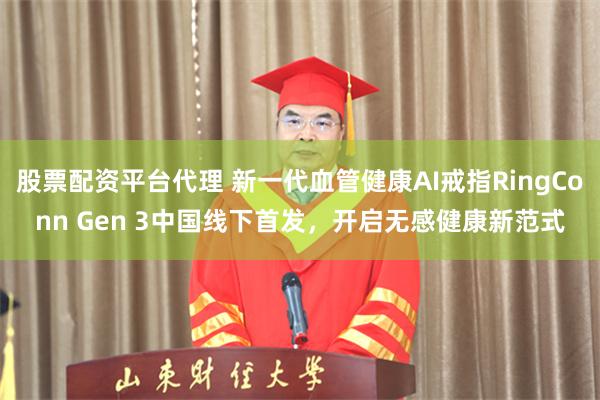 股票配资平台代理 新一代血管健康AI戒指RingConn Gen 3中国线下首发，开启无感健康新范式