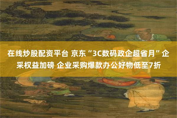 在线炒股配资平台 京东“3C数码政企超省月”企采权益加磅 企业采购爆款办公好物低至7折