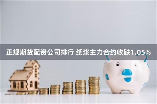 正规期货配资公司排行 纸浆主力合约收跌1.05%