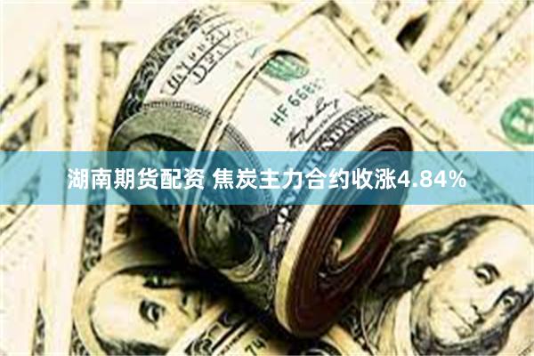 湖南期货配资 焦炭主力合约收涨4.84%