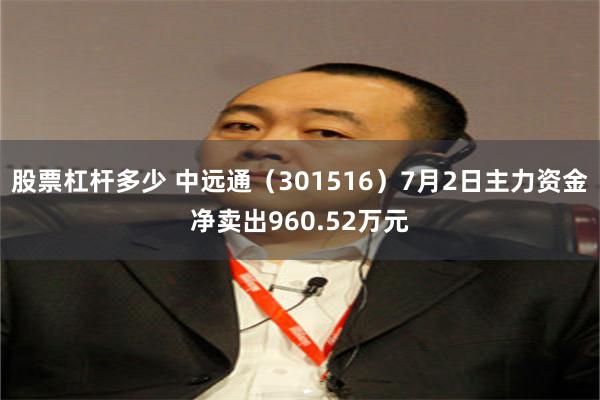 股票杠杆多少 中远通（301516）7月2日主力资金净卖出960.52万元