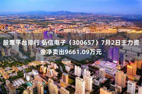 股票平台排行 弘信电子（300657）7月2日主力资金净卖出9661.09万元