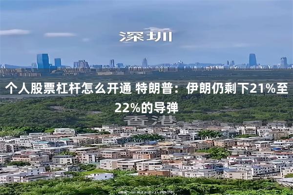 个人股票杠杆怎么开通 特朗普：伊朗仍剩下21%至22%的导弹