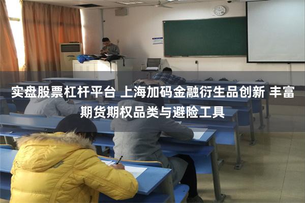实盘股票杠杆平台 上海加码金融衍生品创新 丰富期货期权品类与避险工具