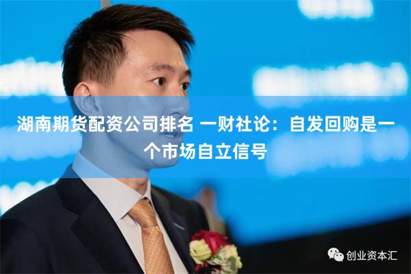 湖南期货配资公司排名 一财社论：自发回购是一个市场自立信号