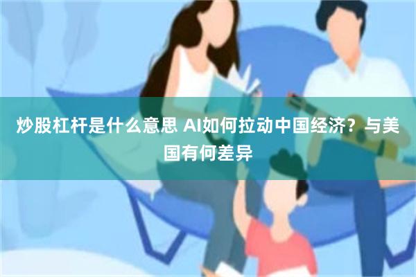 炒股杠杆是什么意思 AI如何拉动中国经济?与美国有何差异