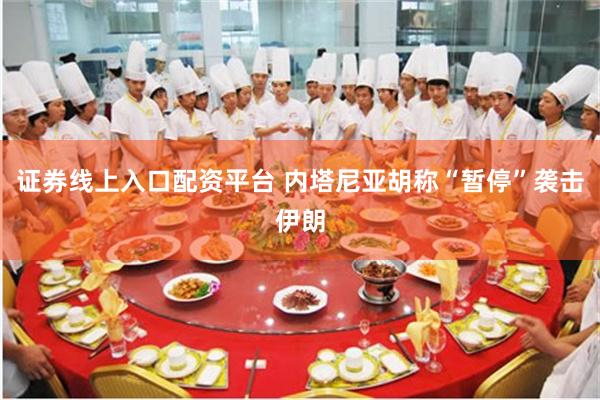 证券线上入口配资平台 内塔尼亚胡称“暂停”袭击伊朗
