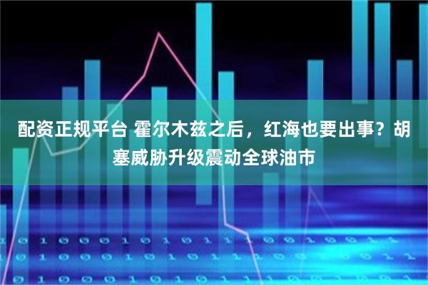 配资正规平台 霍尔木兹之后，红海也要出事？胡塞威胁升级震动全球油市