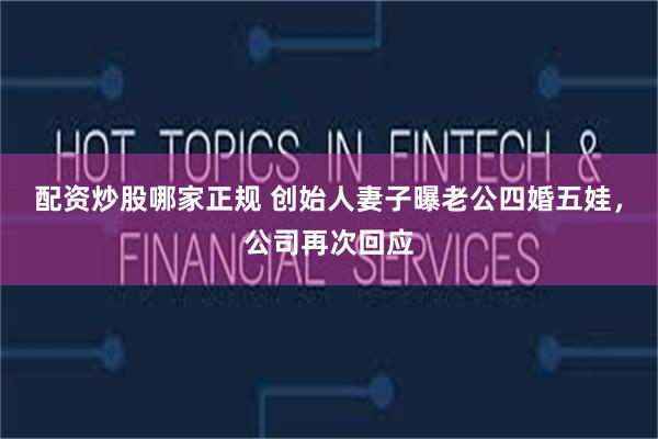 配资炒股哪家正规 创始人妻子曝老公四婚五娃，公司再次回应
