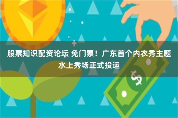 股票知识配资论坛 免门票！广东首个内衣秀主题水上秀场正式投运