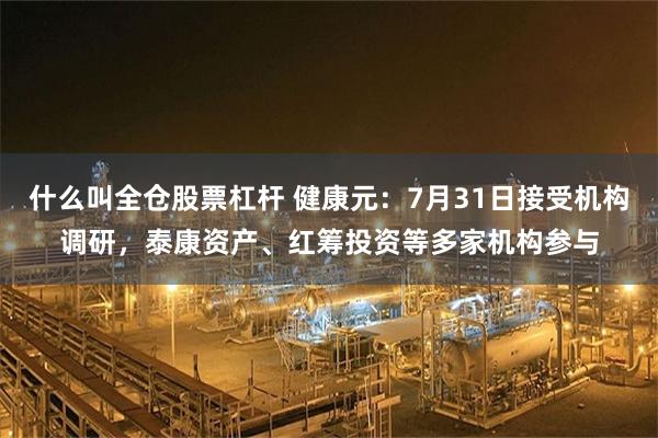 什么叫全仓股票杠杆 健康元：7月31日接受机构调研，泰康资产、红筹投资等多家机构参与