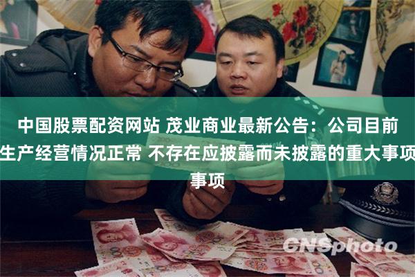 中国股票配资网站 茂业商业最新公告：公司目前生产经营情况正常 不存在应披露而未披露的重大事项