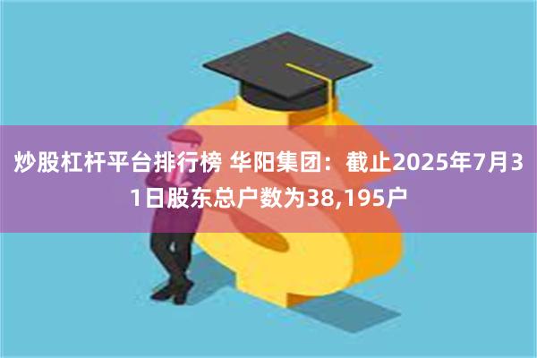 炒股杠杆平台排行榜 华阳集团：截止2025年7月31日股东总户数为38,195户
