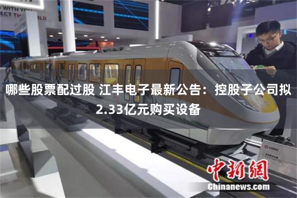 哪些股票配过股 江丰电子最新公告：控股子公司拟2.33亿元购买设备
