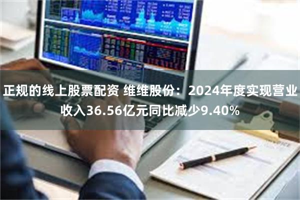 正规的线上股票配资 维维股份：2024年度实现营业收入36.56亿元同比减少9.40%