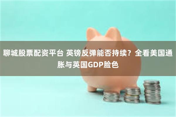 聊城股票配资平台 英镑反弹能否持续？全看美国通胀与英国GDP脸色