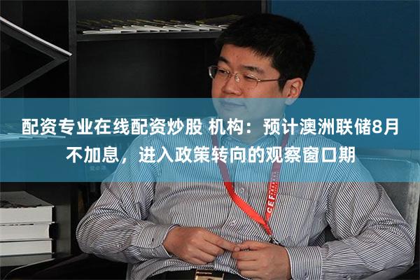 配资专业在线配资炒股 机构:预计澳洲联储8月不加息,进入政策转向的观察窗口期