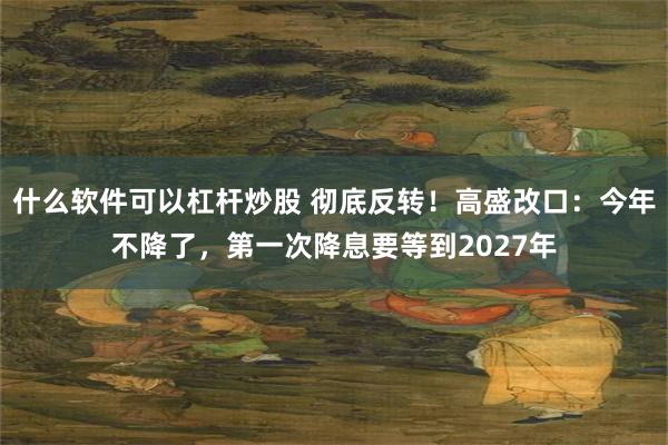 什么软件可以杠杆炒股 彻底反转!高盛改口:今年不降了,第一次降息要等到2027年