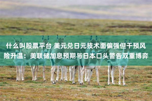 什么叫股票平台 美元兑日元技术面偏强但干预风险升温：美联储加息预期与日本口头警告双重博弈
