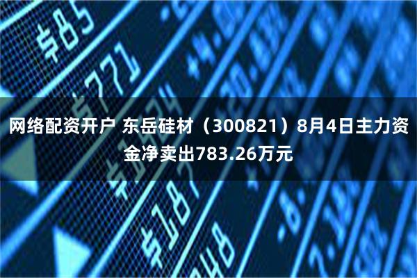 网络配资开户 东岳硅材(300821)8月4日主力资金净卖出783.26万元