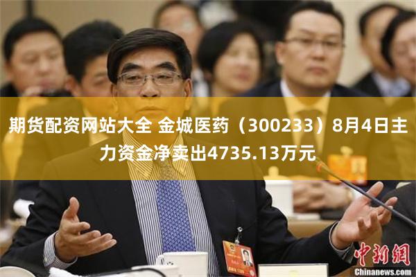 期货配资网站大全 金城医药（300233）8月4日主力资金净卖出4735.13万元