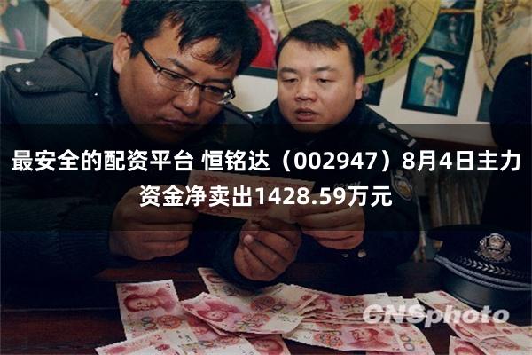最安全的配资平台 恒铭达(002947)8月4日主力资金净卖出1428.59万元