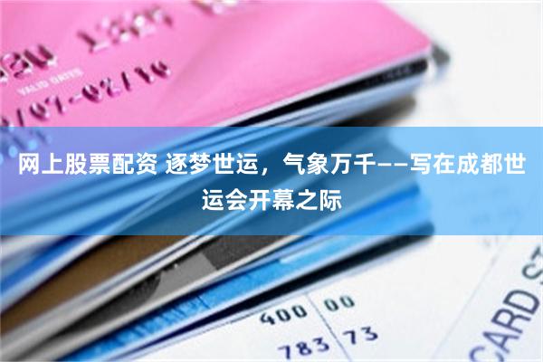 网上股票配资 逐梦世运，气象万千——写在成都世运会开幕之际
