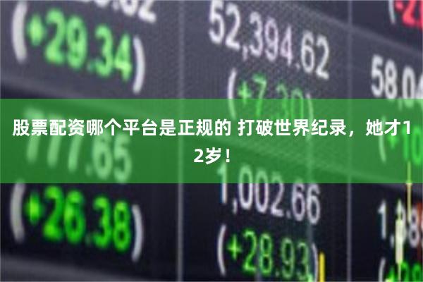 股票配资哪个平台是正规的 打破世界纪录，她才12岁！
