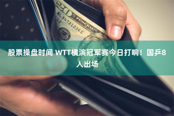 股票操盘时间 WTT横滨冠军赛今日打响！国乒8人出场