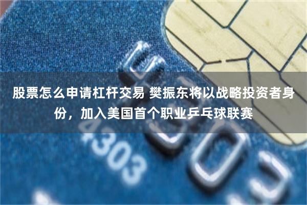 股票怎么申请杠杆交易 樊振东将以战略投资者身份，加入美国首个职业乒乓球联赛