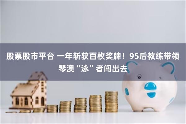 股票股市平台 一年斩获百枚奖牌！95后教练带领琴澳“泳”者闯出去