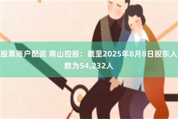 股票账户配资 南山控股：截至2025年8月8日股东人数为54,232人