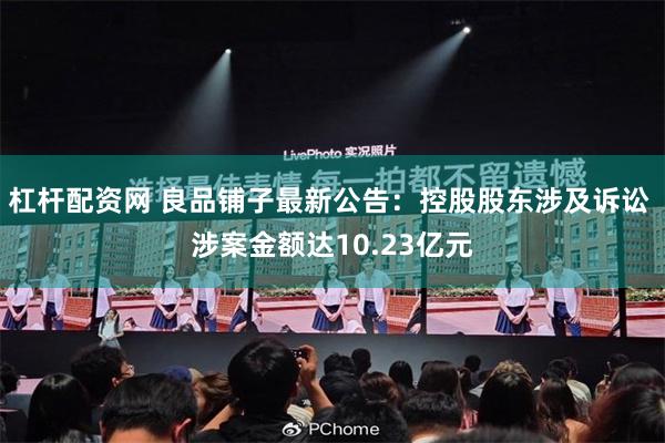 杠杆配资网 良品铺子最新公告:控股股东涉及诉讼 涉案金额达10.23亿元