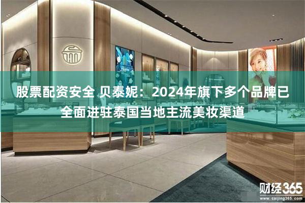 股票配资安全 贝泰妮：2024年旗下多个品牌已全面进驻泰国当地主流美妆渠道