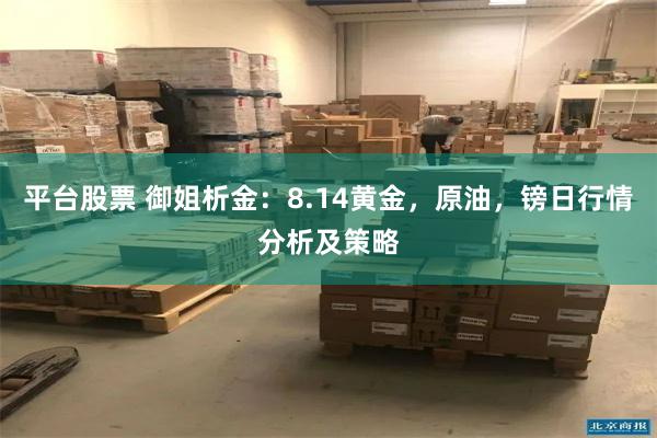 平台股票 御姐析金：8.14黄金，原油，镑日行情分析及策略