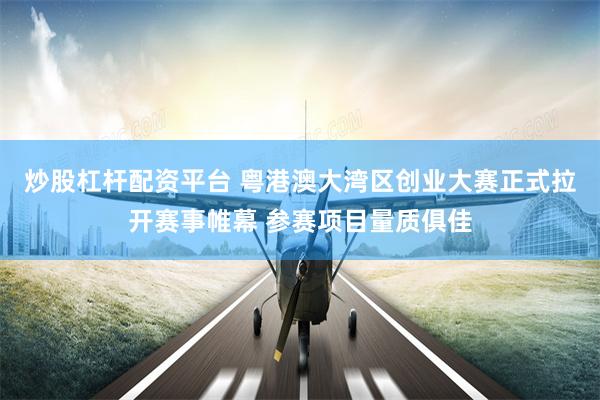 炒股杠杆配资平台 粤港澳大湾区创业大赛正式拉开赛事帷幕 参赛项目量质俱佳