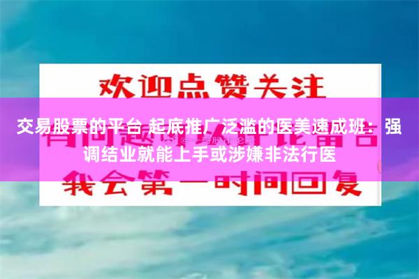 交易股票的平台 起底推广泛滥的医美速成班:强调结业就能上手或涉嫌非法行医