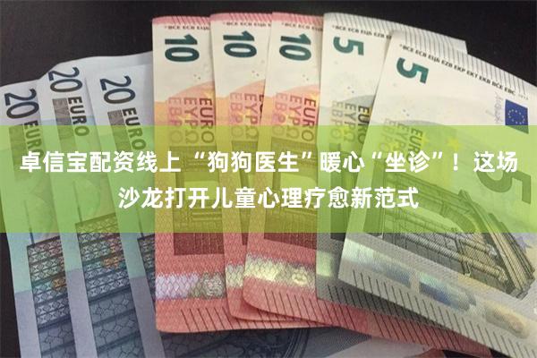 卓信宝配资线上 “狗狗医生”暖心“坐诊”！这场沙龙打开儿童心理疗愈新范式