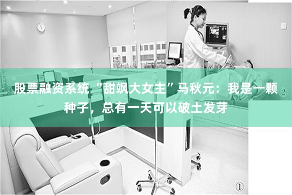 股票融资系统 “甜飒大女主”马秋元：我是一颗种子，总有一天可以破土发芽