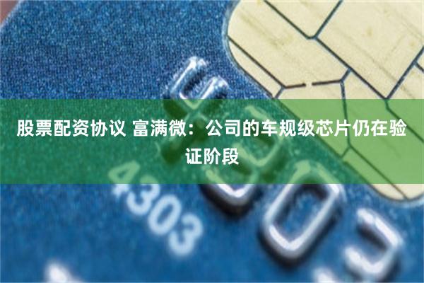 股票配资协议 富满微：公司的车规级芯片仍在验证阶段