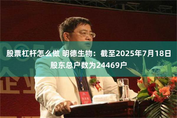 股票杠杆怎么做 明德生物:截至2025年7月18日股东总户数为24469户