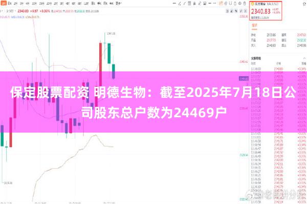 保定股票配资 明德生物：截至2025年7月18日公司股东总户数为24469户