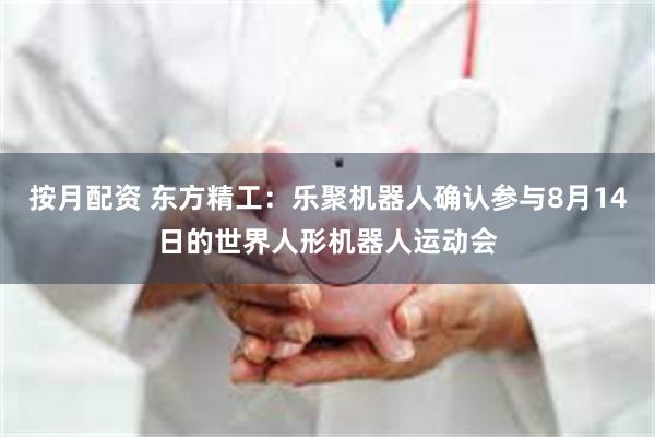 按月配资 东方精工：乐聚机器人确认参与8月14日的世界人形机器人运动会