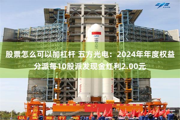 股票怎么可以加杠杆 五方光电:2024年年度权益分派每10股派发现金红利2.00元