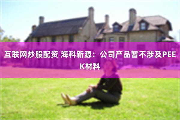 互联网炒股配资 海科新源：公司产品暂不涉及PEEK材料
