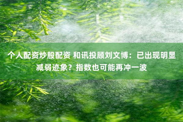个人配资炒股配资 和讯投顾刘文博：已出现明显减弱迹象？指数也可能再冲一波