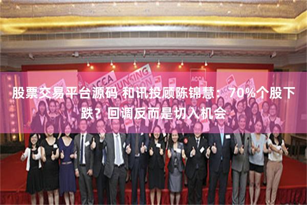 股票交易平台源码 和讯投顾陈锦慧：70%个股下跌？回调反而是切入机会