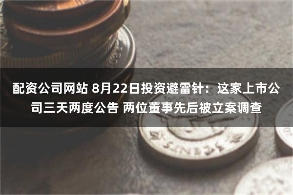配资公司网站 8月22日投资避雷针：这家上市公司三天两度公告 两位董事先后被立案调查
