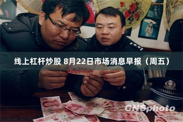 线上杠杆炒股 8月22日市场消息早报（周五）